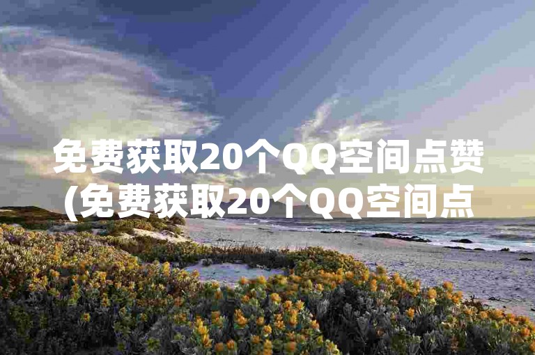 免费获取20个QQ空间点赞(免费获取20个QQ空间点赞 → 免费领20个QQ空间赞)