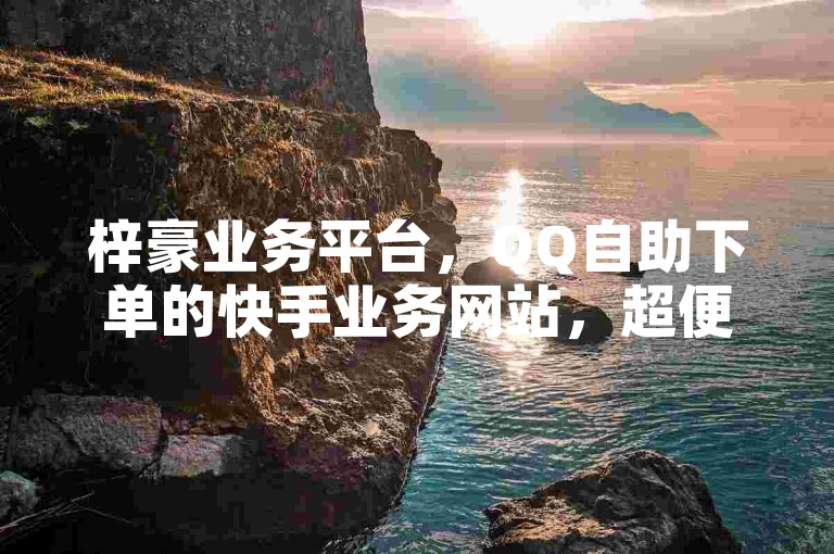 梓豪业务平台，QQ自助下单的快手业务网站，超便宜KS下单入口独家揭秘。