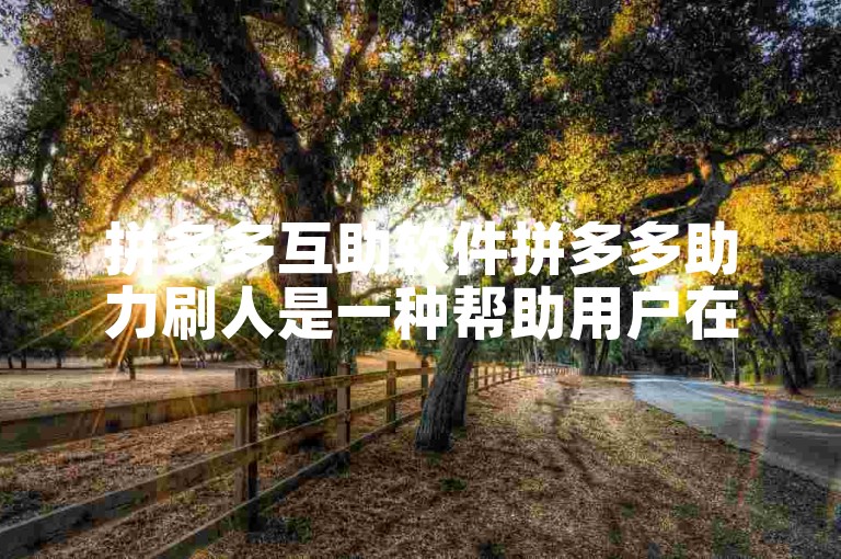 拼多多互助软件拼多多助力刷人是一种帮助用户在拼多多平台上快速获取助力的工具。