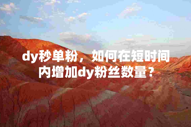 dy秒单粉，如何在短时间内增加dy粉丝数量？