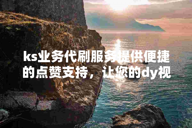 ks业务代刷服务提供便捷的点赞支持，让您的dy视频至少获得十个赞。