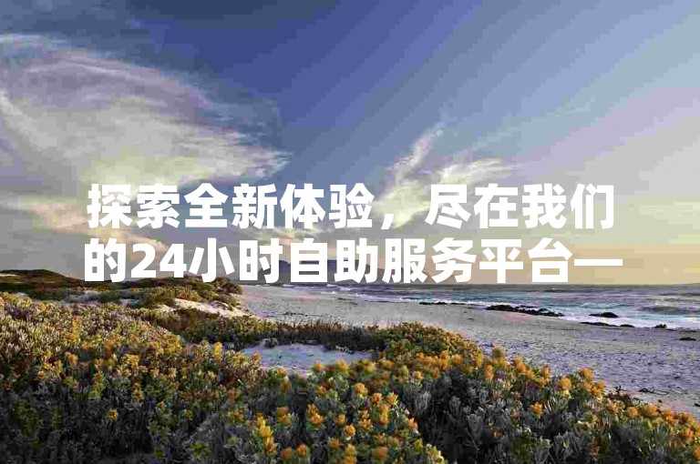 探索全新体验，尽在我们的24小时自助服务平台——卡盟，随时欢迎下单。