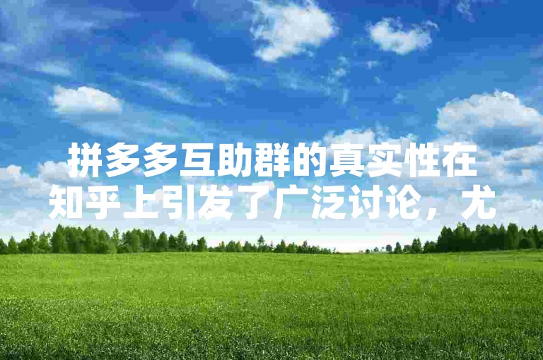 拼多多互助群的真实性在知乎上引发了广泛讨论，尤其是关于新人号助力的话题。