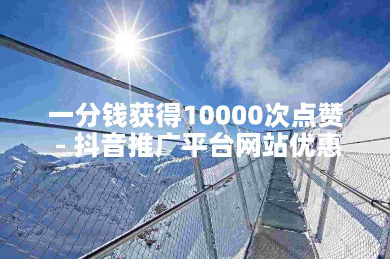 一分钱获得10000次点赞 - 抖音推广平台网站优惠