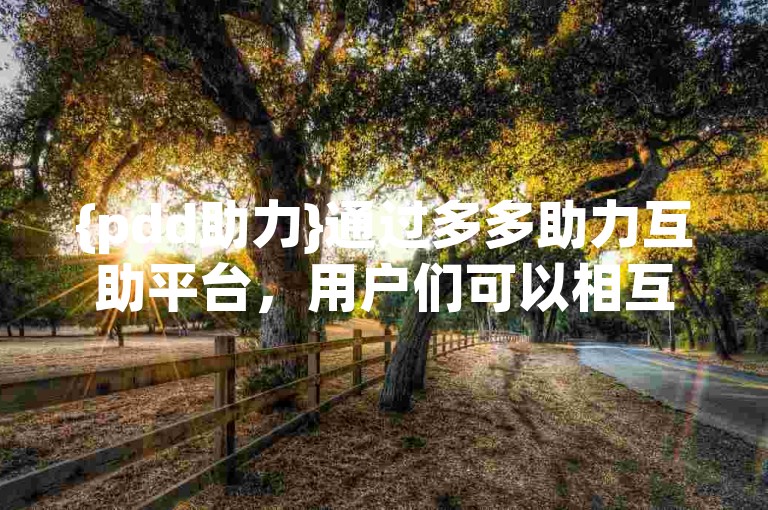 {pdd助力}通过多多助力互助平台，用户们可以相互帮助，共同享受优惠。