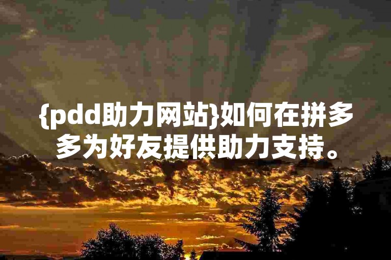 {pdd助力网站}如何在拼多多为好友提供助力支持。