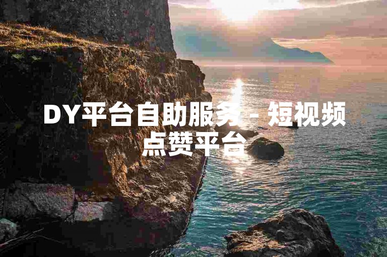 DY平台自助服务 - 短视频点赞平台