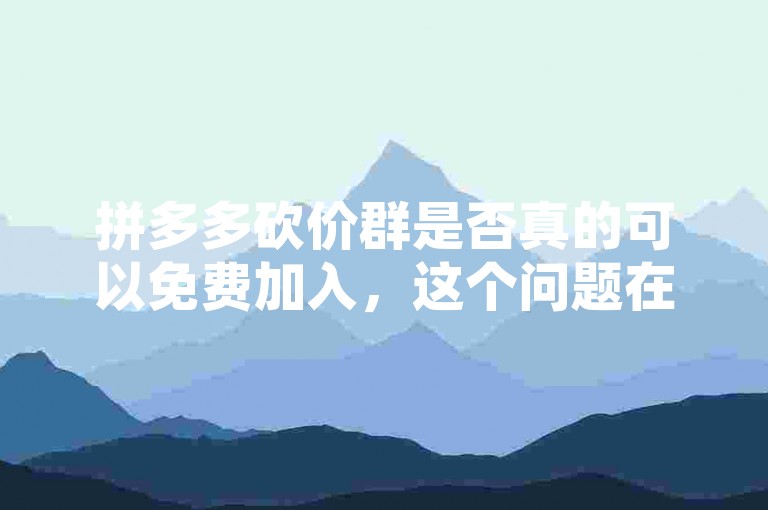 拼多多砍价群是否真的可以免费加入，这个问题在知乎上引起了新人的关注和讨论。