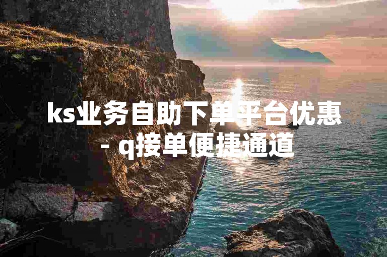 ks业务自助下单平台优惠 - q接单便捷通道