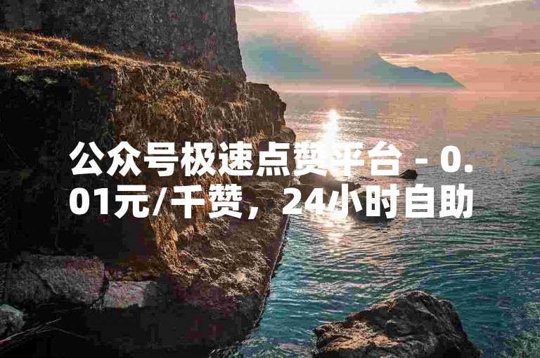 公众号极速点赞平台 - 0.01元/千赞，24小时自助服务。
