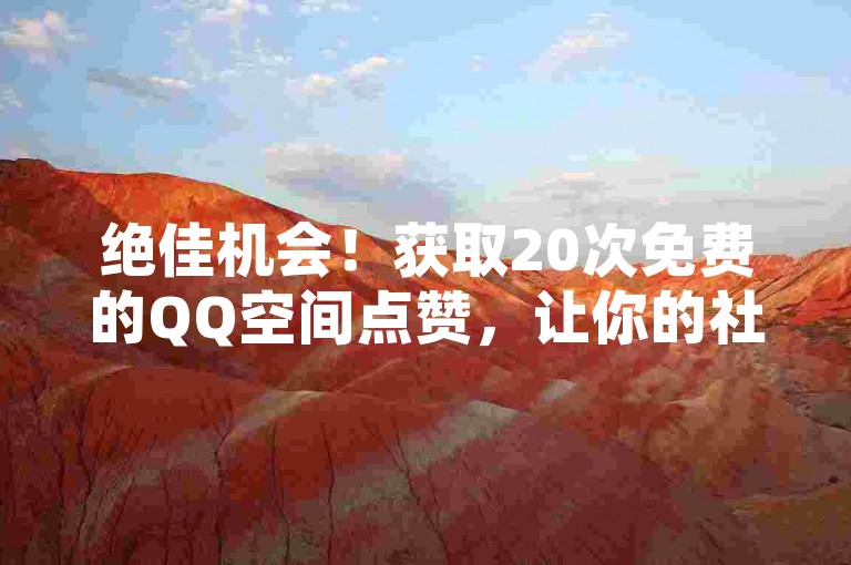 绝佳机会！获取20次免费的QQ空间点赞，让你的社交圈立刻充满活力！