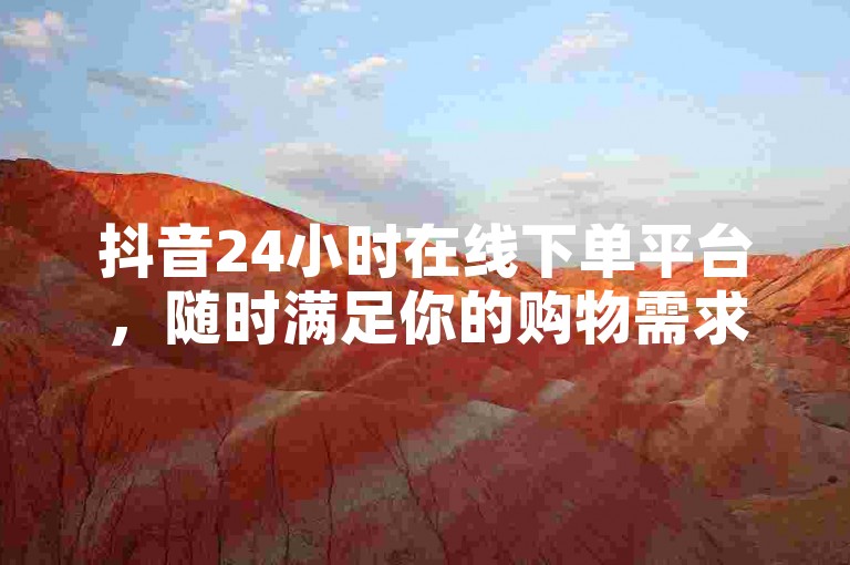 抖音24小时在线下单平台，随时满足你的购物需求。