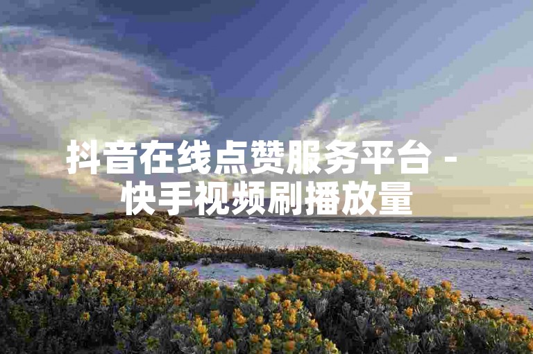 抖音在线点赞服务平台 - 快手视频刷播放量