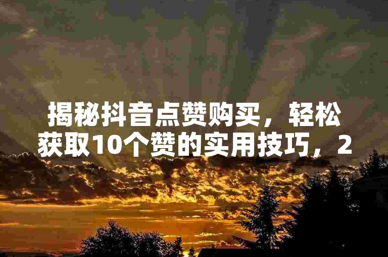 揭秘抖音点赞购买，轻松获取10个赞的实用技巧，2025年必备知识！