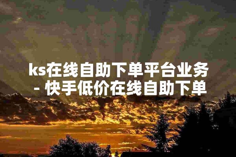 ks在线自助下单平台业务 - 快手低价在线自助下单平台