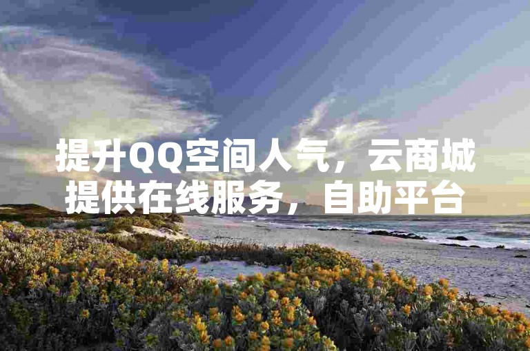 提升QQ空间人气，云商城提供在线服务，自助平台价格优惠。
