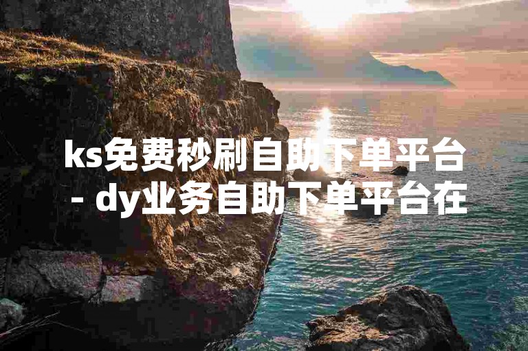 ks免费秒刷自助下单平台 - dy业务自助下单平台在线10赞，提供便捷的服务体验。