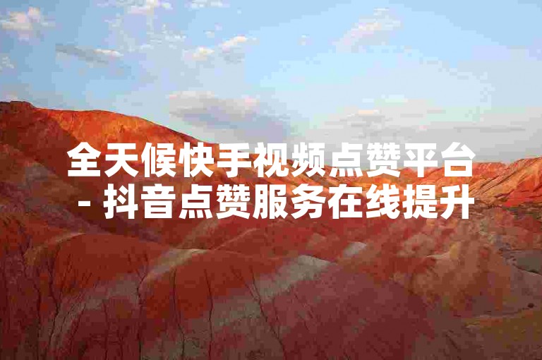全天候快手视频点赞平台 - 抖音点赞服务在线提升