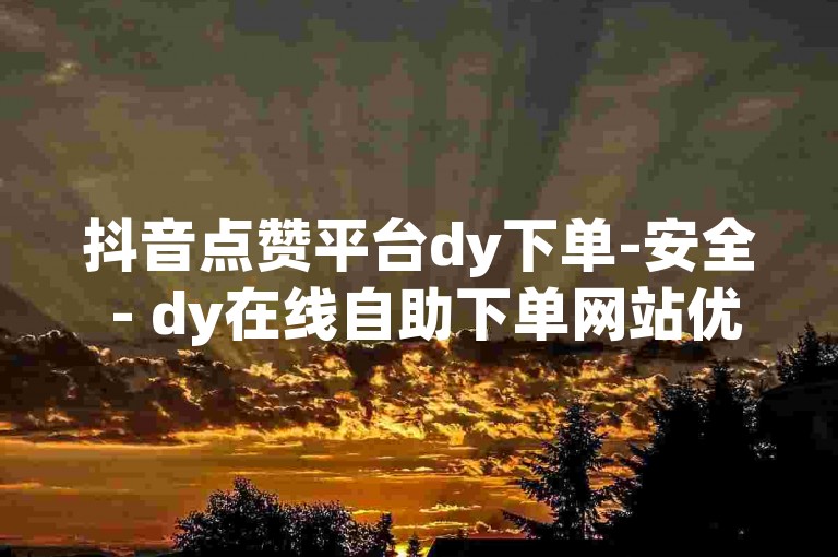 抖音点赞平台dy下单-安全 - dy在线自助下单网站优惠