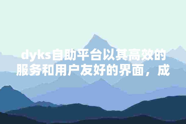 dyks自助平台以其高效的服务和用户友好的界面，成为众多用户首选的在线解决方案。