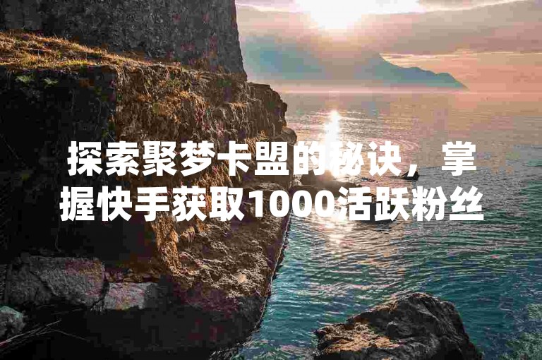 探索聚梦卡盟的秘诀，掌握快手获取1000活跃粉丝的技巧，学习如何在抖音上巧妙绕过yz登录限制，以及如何通过自助云商城轻松完成快手下单流程。