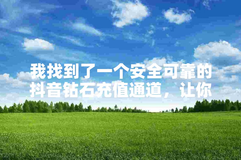 我找到了一个安全可靠的抖音钻石充值通道，让你轻松获得更多钻石。