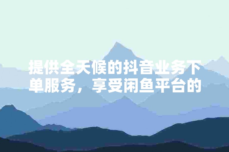 提供全天候的抖音业务下单服务，享受闲鱼平台的自助低价下单便利，快手视频轻松获得10000播放量免费优惠，以及QQ超级会员的低价购买渠道。