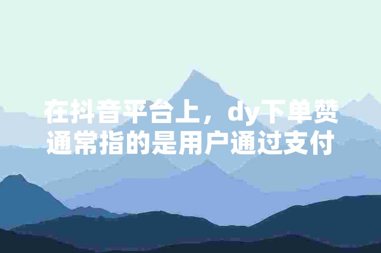 在抖音平台上，dy下单赞通常指的是用户通过支付一定费用来购买点赞数，以增加视频的曝光度和受欢迎程度。