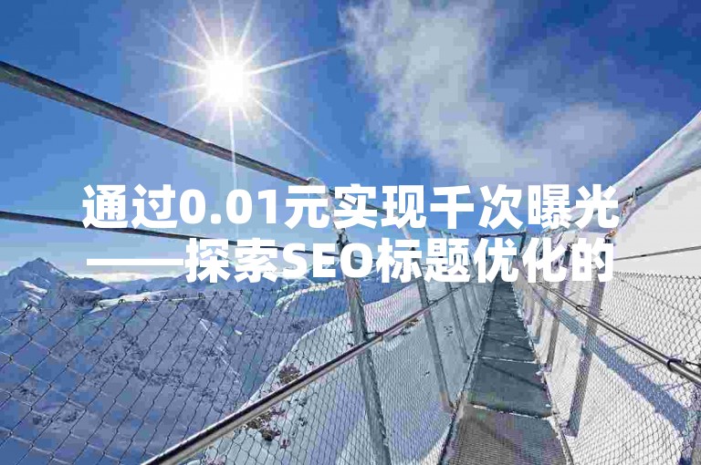 通过0.01元实现千次曝光——探索SEO标题优化的高效策略。