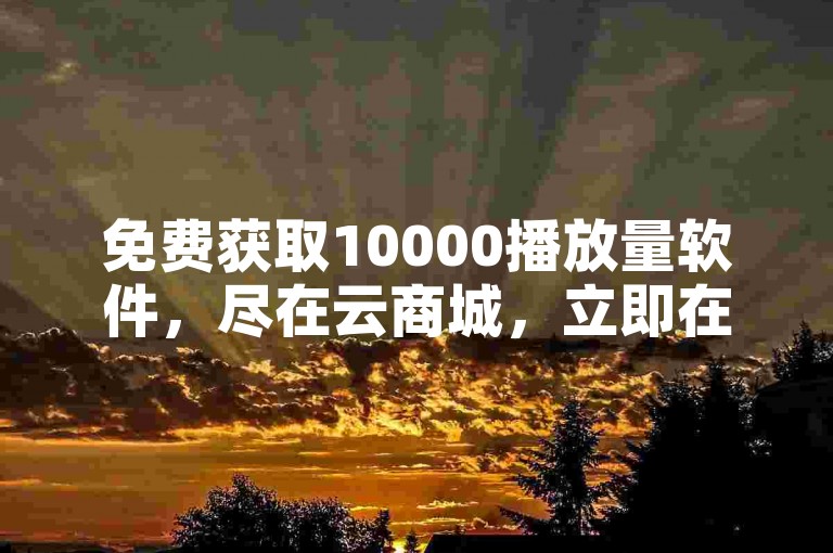 免费获取10000播放量软件，尽在云商城，立即在线下单！