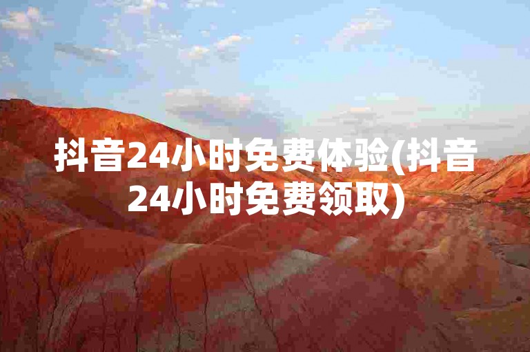 抖音24小时免费体验(抖音24小时免费领取)