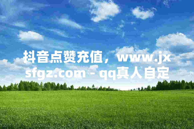抖音点赞充值，www.jxsfgz.com - qq真人自定义评论下单 - qq24小时自助下单全网最低价。