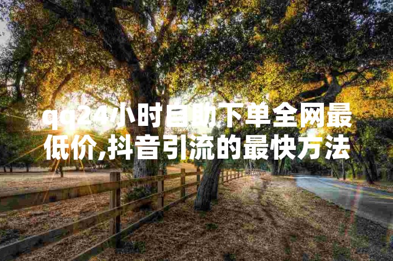 qq24小时自助下单全网最低价,抖音引流的最快方法是什么 - 低价Ks一毛1000赞 - 穿越火线卡盟。