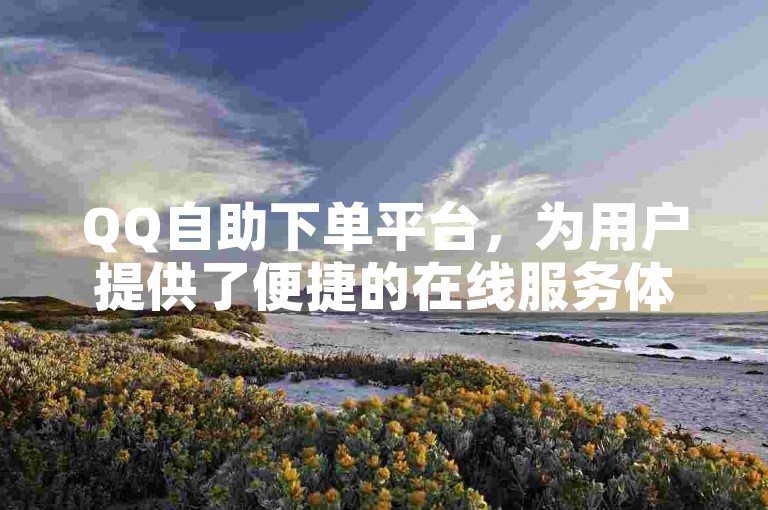 QQ自助下单平台，为用户提供了便捷的在线服务体验。