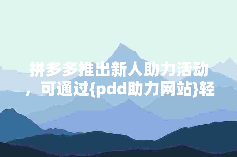拼多多推出新人助力活动，可通过{pdd助力网站}轻松参与。