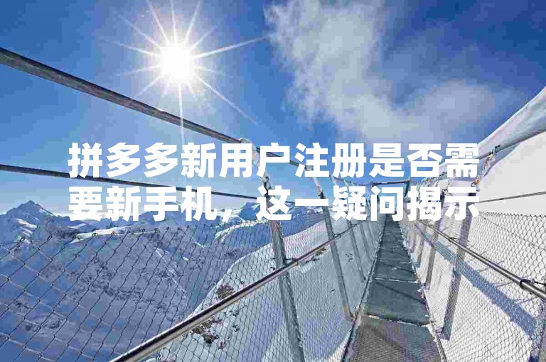 拼多多新用户注册是否需要新手机，这一疑问揭示了平台促销策略与消费者行为之间的复杂关系。
