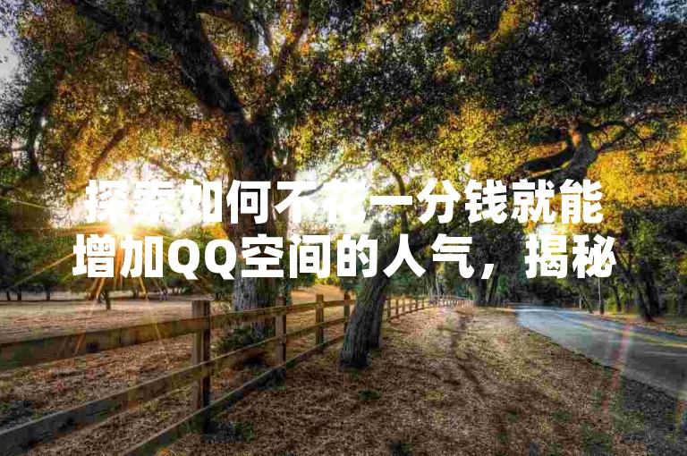 探索如何不花一分钱就能增加QQ空间的人气，揭秘提升访问量的实用策略。