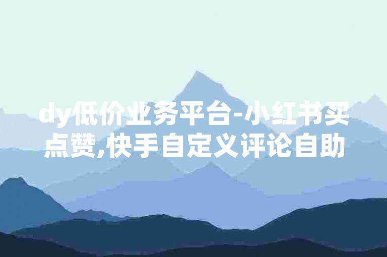 dy低价业务平台-小红书买点赞,快手自定义评论自助下单平台