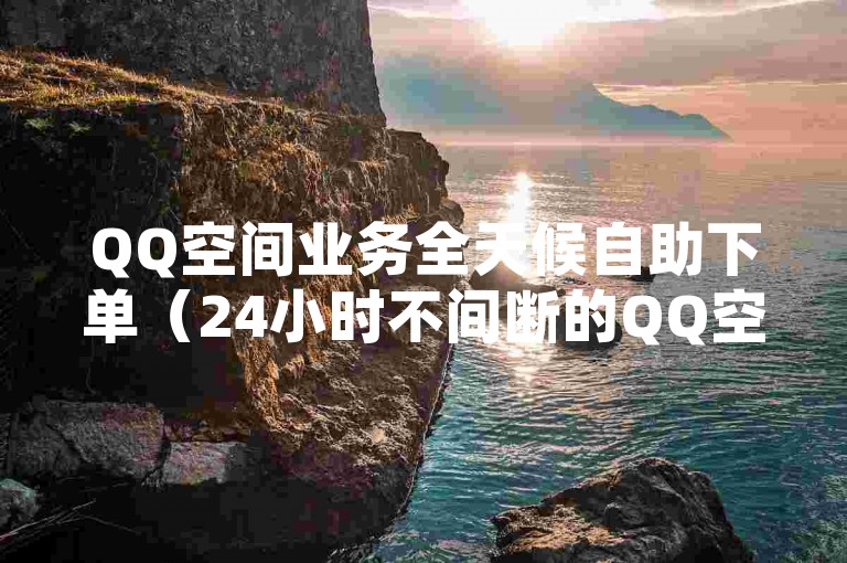 QQ空间业务全天候自助下单（24小时不间断的QQ空间服务订购）