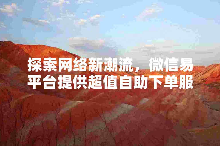 探索网络新潮流，微信易平台提供超值自助下单服务，助您快速增加抖音粉丝。