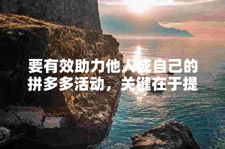 要有效助力他人或自己的拼多多活动，关键在于提前规划、积极分享和利用社交网络的力量。