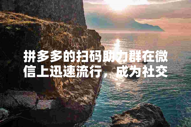 拼多多的扫码助力群在微信上迅速流行，成为社交电商的一种创新互动模式。