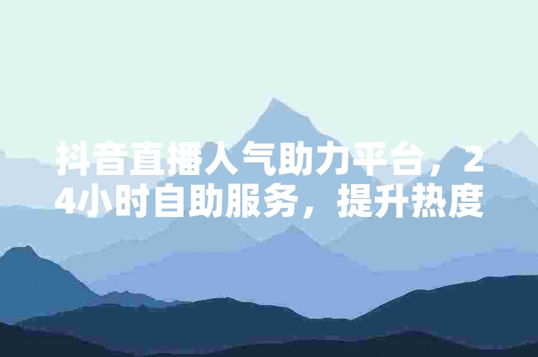 抖音直播人气助力平台，24小时自助服务，提升热度无需等待。