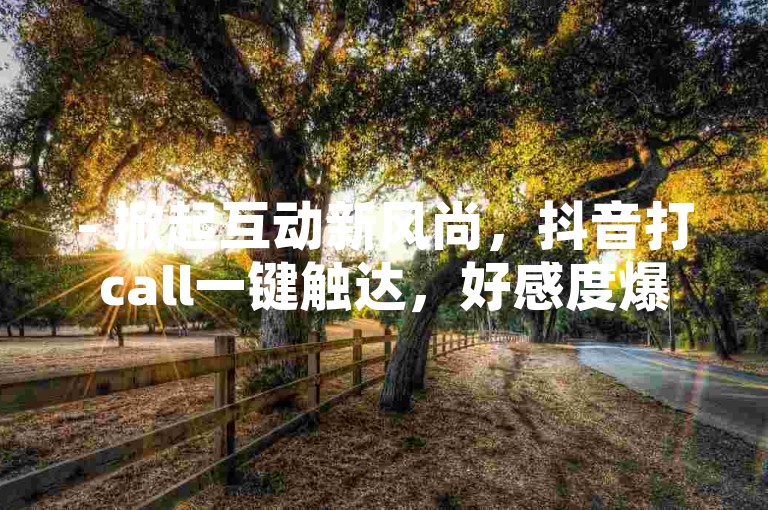 - 掀起互动新风尚，抖音打call一键触达，好感度爆棚，让爱豆与粉丝间的纽带更紧密！