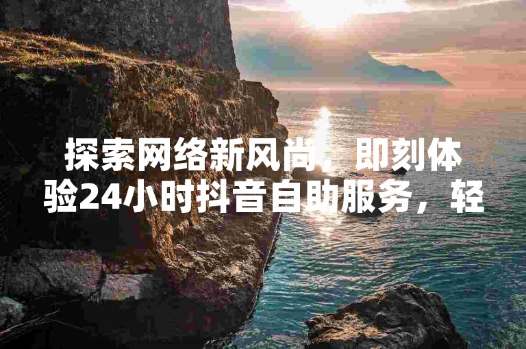探索网络新风尚，即刻体验24小时抖音自助服务，轻松拥有今日头条千粉账号，全网最优惠的价格等你来享，快速提升1000粉丝的秘籍尽在此处。