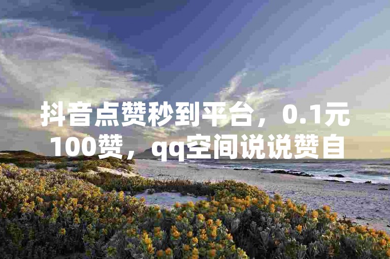 抖音点赞秒到平台，0.1元100赞，qq空间说说赞自助下单网站 - d音助力平台。
