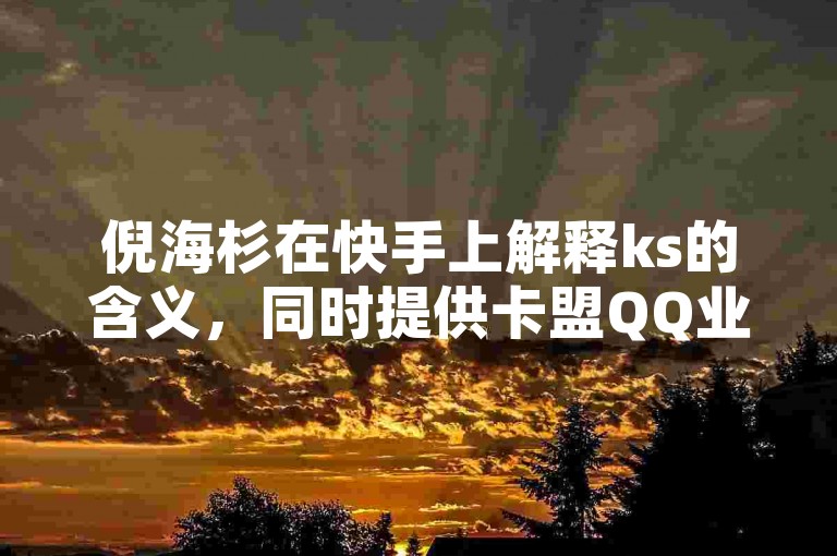 倪海杉在快手上解释ks的含义，同时提供卡盟QQ业务网址，可购买便宜的快手号并定制私人舞蹈。