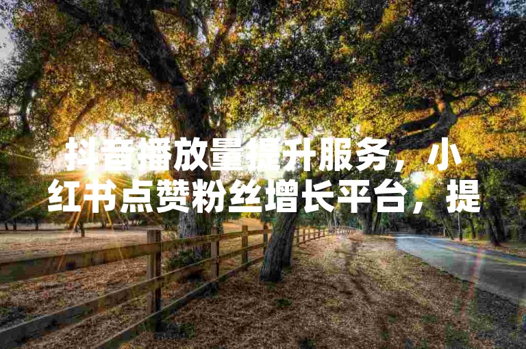 抖音播放量提升服务，小红书点赞粉丝增长平台，提供快速自助下单服务，价格实惠。