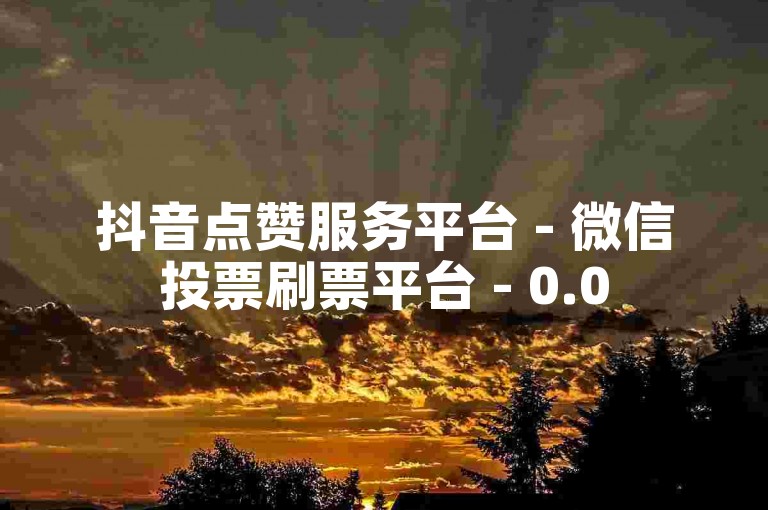 抖音点赞服务平台 - 微信投票刷票平台 - 0.05元,小白龙马山有限责任公司