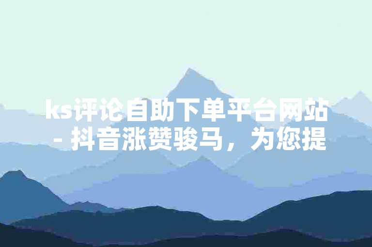 ks评论自助下单平台网站 - 抖音涨赞骏马，为您提供便捷的服务体验。